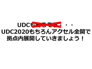 UDCもそろそろ・・・
UDC2020もちろんアクセル全開で
拠点内展開していきましょう！
 