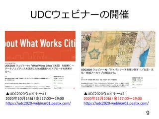 UDCウェビナーの開催
▲UDC2020ウェビナー#2
2020年11月20日（金）17:00〜19:00
https://udc2020-webinar02.peatix.com/
▲UDC2020ウェビナー#1
2020年10月14日（水）17:00〜19:00
https://udc2020-webinar01.peatix.com/
9
 