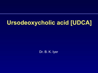 Ursodeoxycholic acid [UDCA]



          Dr. B. K. Iyer
 