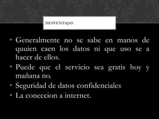 DESVENTAJAS



• Generalmente no se sabe en manos de
  quuien caen los datos ni que uso se a
  hacer de ellos.
• Puede que el servicio sea gratis hoy y
  mañana no.
• Seguridad de datos confidenciales
• La coneccion a internet.
 