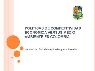 POLITICAS DE COMPETITIVIDAD
ECONOMICA VERSUS MEDIO
AMBIENTE EN COLOMBIA
Universidad Ciencias Aplicadas y Ambientales
 