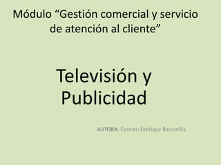 Módulo “Gestión comercial y servicio
      de atención al cliente”



        Televisión y
         Publicidad
                AUTORA: Carmen Fadrique Barcenilla
 
