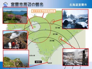 洞爺湖
登別地獄谷
北湯沢温泉
30 ㎞
40 ㎞
50 ㎞
登別温泉地獄谷
西山山麓火口散策路
地球岬
登別温泉
洞爺湖有珠山ジオパーク
 