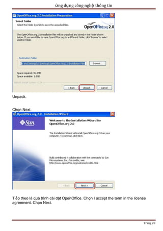 ứng dụ ng công nghệ thông tin

Unpack.
Chọn Next.

Tiếp theo là quá trình cài đặt OpenOffice. Chọn I accept the term in the license
agreement. Chọn Next.

Trang 20

 