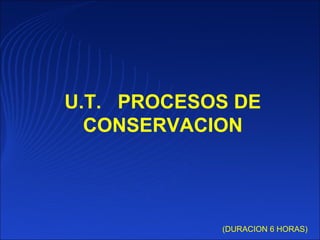 U.T. PROCESOS DE
CONSERVACION
(DURACION 6 HORAS)
 