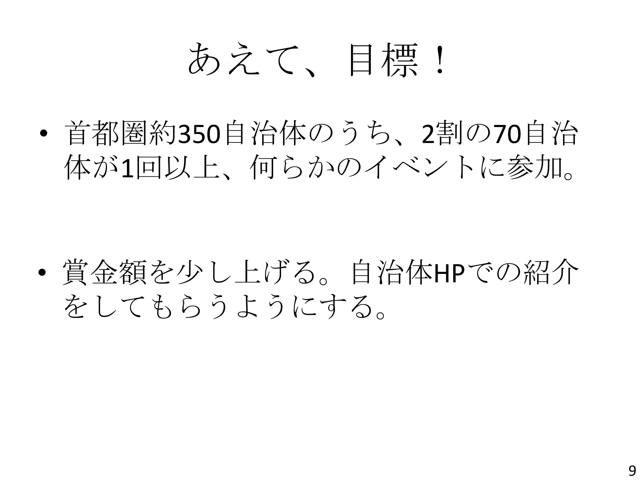 あえて、目標！
• 首都圏約350自治体のうち、2割の70自治
体が1回以上、何らかのイベントに参加。
• 賞金額を尐し上げる。自治体HPでの紹介
をしてもらうようにする。
9
 