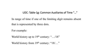 UDC: Table-1g: Common Auxiliaries of Time “…”
In range of time if one of the limiting digit remains absent
that is represented by three dots.
For example:
World history up to 19th century: “…/18”
World history from 19th century: “18/…”
 