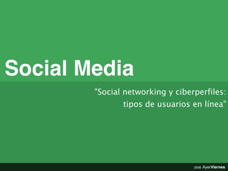 Social Media
        quot;Social networking y ciberperfiles:
               tipos de usuarios en líneaquot;




                                  2008   AyerViernes
 