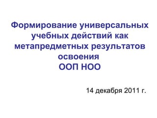Формирование универсальных учебных действий как метапредметных результатов освоения  ООП НОО 14 декабря 2011 г. 