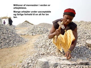 Millioner af mennesker i verden er
arbejdsløse.
Mange arbejder under uacceptable
og farlige forhold til en alt for lav
løn.
 
