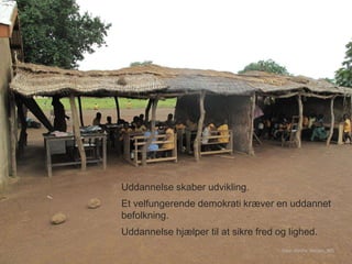 Uddannelse skaber udvikling.
Et velfungerende demokrati kræver en uddannet
befolkning.
Uddannelse hjælper til at sikre fred og lighed.
Foto: Dorthe Nielsen, IBIS
 