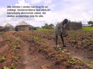 Alle familier i verden har brug for en
indtægt. Verdensmålene skal sikre en
bæredygtig økonomisk vækst, der
skaber anstændige jobs for alle.
Foto: Torkil G. Nielsen
 