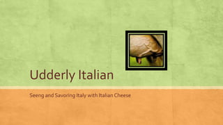 Udderly Italian 
Seeng and Savoring Italy with Italian Cheese 
 
