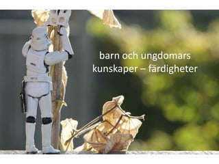 barn och ungdomars
kunskaper – färdigheter
 
