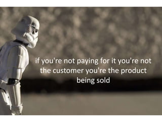if you're not paying for it you're not
  the customer you're the product
              being sold
 