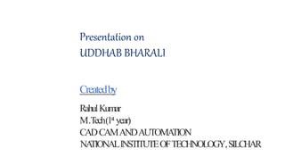 Presentation on
UDDHAB BHARALI
Createdby
RahulKumar
M.Tech(1st year)
CADCAMANDAUTOMATION
NATIONALINSTITUTEOFTECHNOLOGY,SILCHAR
 