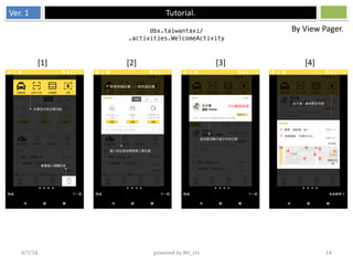 Ver. 1 Tutorial.
9/7/18 powered by BH_Lin 14
dbx.taiwantaxi/
.activities.WelcomeActivity
[1] [2] [3] [4]
By View Pager.
 