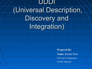 UDDIUDDI
(Universal Description,(Universal Description,
Discovery andDiscovery and
Integration)Integration)
Prepared By:
Name: Kishan Patel
CSE and IT Department
SVMIT, Bharuch
 
