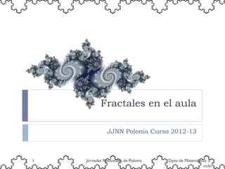 Fractales en el aula

               JJNN Polonia Curso 2012-13



1   Jornadas Nacionales de Polonia   Dpto de Matemáticas 3º
                                                      ciclo
 