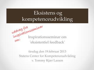 Eksistens og
 kompetenceudvikling


      Inspirationsseminar om
       'eksistentiel feedback'

       tirsdag den 19.februar 2013
Statens Center for Kompetenceudvikling
          v. Tommy Kjær Lassen
 