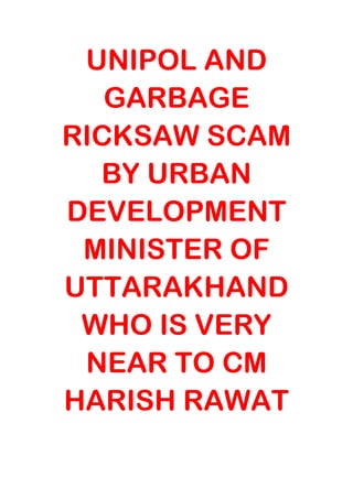 UNIPOL AND
GARBAGE
RICKSAW SCAM
BY URBAN
DEVELOPMENT
MINISTER OF
UTTARAKHAND
WHO IS VERY
NEAR TO CM
HARISH RAWAT
 