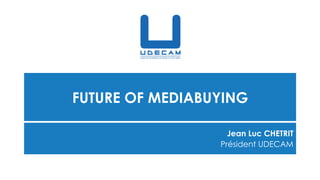 FUTURE OF MEDIABUYING
Jean Luc CHETRIT
Président UDECAM
 