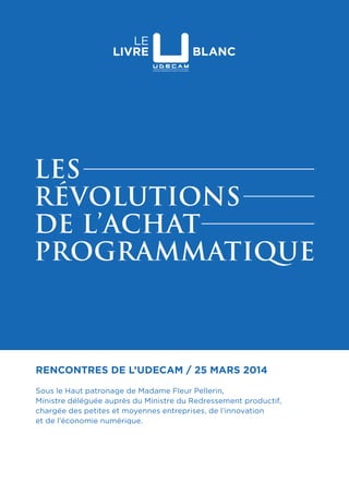 Rencontres de l’udecam / 25 mars 2014
Sous le Haut patronage de Madame Fleur Pellerin,
Ministre déléguée auprès du Ministre du Redressement productif,
chargée des petites et moyennes entreprises, de l’innovation
et de l’économie numérique.
les
révolutions
de l’achat
programmatique
 