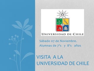 Sábado 07 de Noviembre.
Alumnas de 7ºs y 8ºs años
VISITA A LA
UNIVERSIDAD DE CHILE
 
