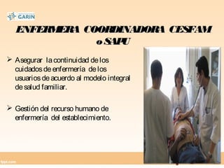 ENFERMERA COORDINADORA CESFAMENFERMERA COORDINADORA CESFAM
oSAPUoSAPU
 Asegurar lacontinuidad delos
cuidadosdeenfermería delos
usuariosdeacuerdo al modelo integral
desalud familiar.
 Gestión del recurso humano de
enfermería del establecimiento.
 