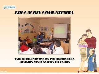 EDUCACION COMUNITARIAEDUCACION COMUNITARIA
TALLERPREVENTIVOS CON PROFESORES DELA
COMISION MIXTA SALUDY EDUCACION
 