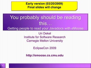Uri Dekel Institute for Software Research Carnegie Mellon University EclipseCon 2009 http://emoose.cs.cmu.edu You probably should be reading this… Getting people to read your Javadocs with eMoose Early version (03/20/2009) Final slides will change 