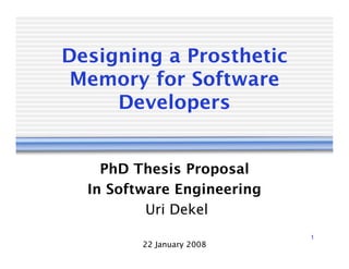 Designing a Prosthetic
 Memory for Software
     Developers


    PhD Thesis Proposal
  In Software Engineering
          Uri Dekel
                            1
         22 January 2008
 