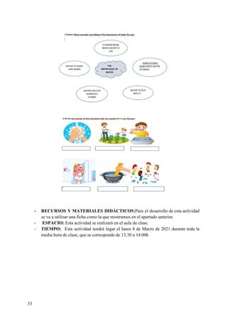 - RECURSOS Y MATERIALES DIDÁCTICOS:​Para el desarrollo de esta actividad
se va a utilizar una ficha como la que mostramos en el apartado anterior.
- ​ESPACIO: ​Esta actividad se realizará en el aula de clase.
- TIEMPO: ​Esta actividad tendrá lugar el lunes 8 de Marzo de 2021 durante toda la
media hora de clase, que se corresponde de 13.30 a 14.00h
33
 