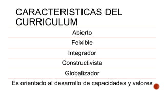 CARACTERISTICAS DEL
CURRICULUM
Abierto
Felxible
Integrador
Constructivista
Globalizador
Es orientado al desarrollo de capacidades y valores
 