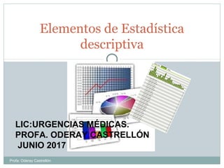 Elementos de Estadística
descriptiva
LIC:URGENCIAS MÉDICAS.
PROFA. ODERAY CASTRELLÓN
JUNIO 2017
Profa: Oderay Castrellón
 