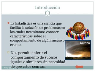 Introducción
La Estadística es una ciencia que
facilita la solución de problemas en
los cuales necesitamos conocer
características sobre el
comportamiento de algún suceso o
evento.
 Nos permite inferir el
comportamiento de sucesos
iguales o similares sin necesidad
de que estos ocurran.Profa: Oderay Castrellón
 