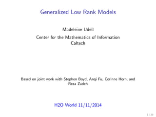 Generalized Low Rank Models
Madeleine Udell
Center for the Mathematics of Information
Caltech
Based on joint work with Stephen Boyd, Anqi Fu, Corinne Horn, and
Reza Zadeh
H2O World 11/11/2014
1 / 29
 