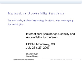 International Accessibility Standards for the web, mobile browsing devices, and emerging technologies  International Seminar on Usability and Accessibility for the Web UDEM, Monterrey, MX July 26  &  27, 2007 Sharron Rush Knowbility.org 
