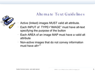 Alternate Text Guidelines Active (linked) images MUST valid alt attribute.  Each INPUT of  TYPE=“IMAGE” must have alt-text specifying the purpose of the button Each AREA of an image MAP must have a valid alt attribute Non-active images that do not convey information must have alt=“” 