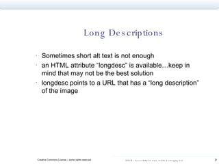 Long Descriptions Sometimes short alt text is not enough an HTML attribute “longdesc” is available…keep in mind that may not be the best solution longdesc points to a URL that has a “long description” of the image 