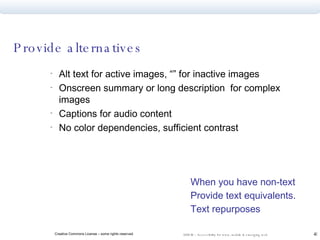 Provide alternatives Alt text for active images, “” for inactive images Onscreen summary or long description  for complex images Captions for audio content No color dependencies, sufficient contrast When you have non-text Provide text equivalents. Text repurposes  