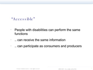 “ Accessible” People with disabilities can perform the same functions .. can receive the same information .. can participate as consumers and producers 