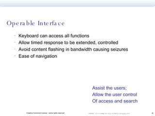 Operable Interface Keyboard can access all functions Allow timed response to be extended, controlled Avoid content flashing in bandwidth causing seizures Ease of navigation  Assist the users; Allow the user control Of access and search 