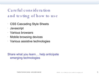Careful consideration and testing of how to use CSS Cascading Style Sheets Javascript Various browsers Mobile browsing devices Various assistive technologies Share what you learn… help anticipate emerging technologies 