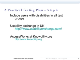 Include users with disabilities in all test groups Usability exchange in UK  http://www.usabilityexchange.com/   AccessWorks at Knowbility.org  http://www.knowbility.org   A Practical Testing Plan – Step 4 