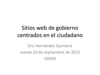 Sitios web de gobierno
centrados en el ciudadano
Eric Hernández Quintero
Jueves 24 de septiembre de 2015
UDEM
 