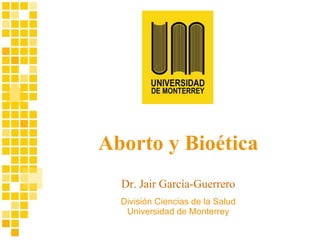 División Ciencias de la Salud Universidad de Monterrey Dr. Jair García-Guerrero Aborto y Bioética 