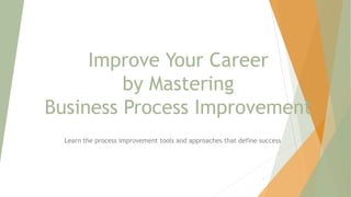 Improve Your Career
by Mastering
Business Process Improvement
Learn the process improvement tools and approaches that define success
1
 
