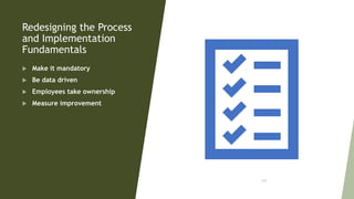 Redesigning the Process
and Implementation
Fundamentals
 Make it mandatory
 Be data driven
 Employees take ownership
 Measure improvement
103
 