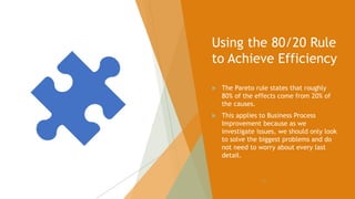 Using the 80/20 Rule
to Achieve Efficiency
 The Pareto rule states that roughly
80% of the effects come from 20% of
the causes.
 This applies to Business Process
Improvement because as we
investigate issues, we should only look
to solve the biggest problems and do
not need to worry about every last
detail.
121
 